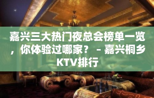 嘉兴三大热门夜总会榜单一览，你体验过哪家？ – 嘉兴桐乡KTV排行