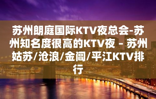 苏州朗庭国际KTV夜总会-苏州知名度很高的KTV夜 – 苏州姑苏/沧浪/金阊/平江KTV排行