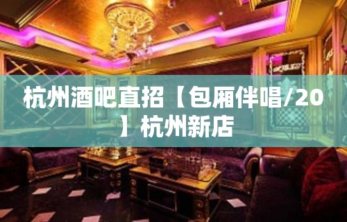 杭州酒吧直招【包厢伴唱/20】杭州新店