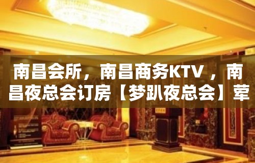 南昌会所，南昌商务KTV ，南昌夜总会订房【梦趴夜总会】荤