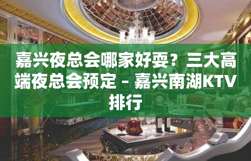 嘉兴夜总会哪家好耍？三大高端夜总会预定 – 嘉兴南湖KTV排行