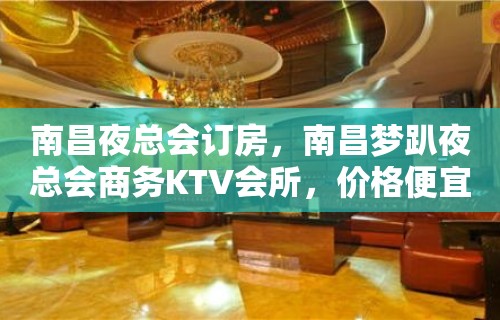 南昌夜总会订房，南昌梦趴夜总会商务KTV会所，价格便宜