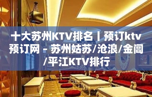 十大苏州KTV排名丨预订ktv预订网 – 苏州姑苏/沧浪/金阊/平江KTV排行