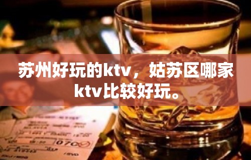 苏州好玩的ktv，姑苏区哪家ktv比较好玩。