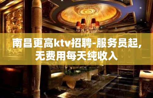 南昌更高ktv招聘-服务员起,无费用每天纯收入