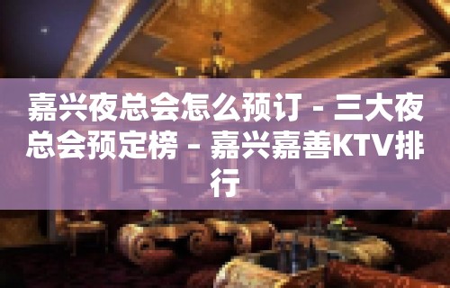 嘉兴夜总会怎么预订－三大夜总会预定榜 – 嘉兴嘉善KTV排行