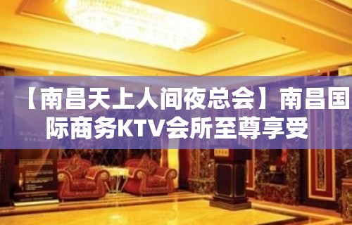 【南昌天上人间夜总会】南昌国际商务KTV会所至尊享受