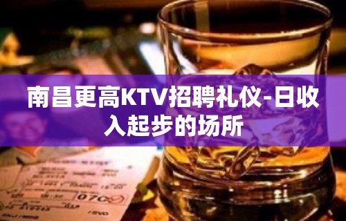 南昌更高KTV招聘礼仪-日收入起步的场所