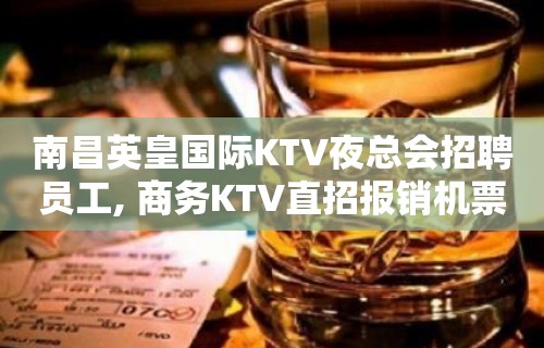 南昌英皇国际KTV夜总会招聘员工, 商务KTV直招报销机票