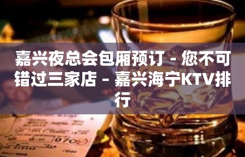 嘉兴夜总会包厢预订－您不可错过三家店 – 嘉兴海宁KTV排行