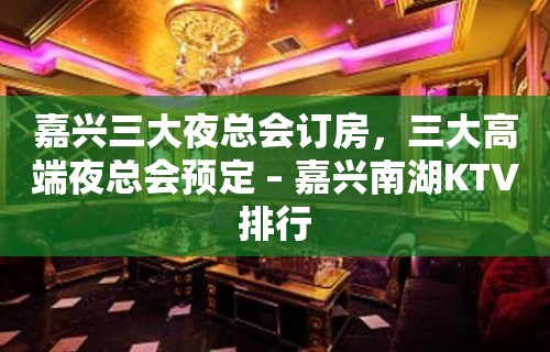 嘉兴三大夜总会订房，三大高端夜总会预定 – 嘉兴南湖KTV排行