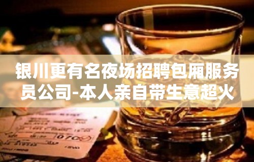 银川更有名夜场招聘包厢服务员公司-本人亲自带生意超火