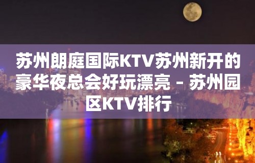 苏州朗庭国际KTV苏州新开的豪华夜总会好玩漂亮 – 苏州园区KTV排行