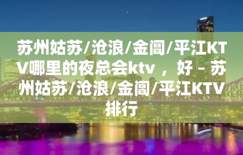 苏州姑苏/沧浪/金阊/平江KTV哪里的夜总会ktv ，好 – 苏州姑苏/沧浪/金阊/平江KTV排行