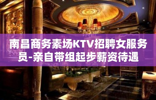 南昌商务素场KTV招聘女服务员-亲自带组起步薪资待遇