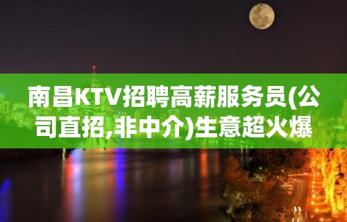 南昌KTV招聘高薪服务员(公司直招,非中介)生意超火爆