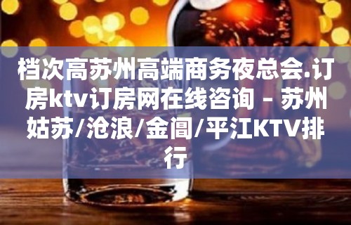 档次高苏州高端商务夜总会.订房ktv订房网在线咨询 – 苏州姑苏/沧浪/金阊/平江KTV排行