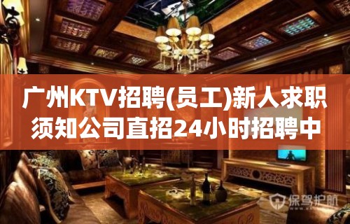 广州KTV招聘(员工)新人求职须知公司直招24小时招聘中