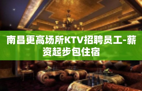 南昌更高场所KTV招聘员工-薪资起步包住宿