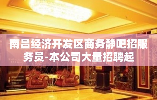 南昌经济开发区商务静吧招服务员-本公司大量招聘起