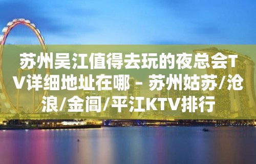 苏州吴江值得去玩的夜总会TV详细地址在哪 – 苏州姑苏/沧浪/金阊/平江KTV排行