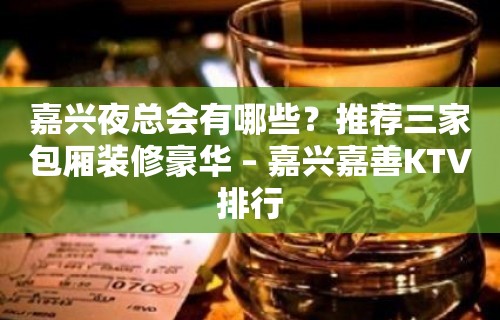 嘉兴夜总会有哪些？推荐三家包厢装修豪华 – 嘉兴嘉善KTV排行