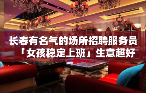 长春有名气的场所招聘服务员「女孩稳定上班」生意超好