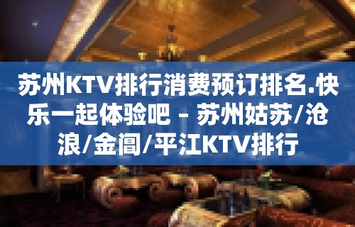 苏州KTV排行消费预订排名.快乐一起体验吧 – 苏州姑苏/沧浪/金阊/平江KTV排行