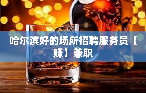 哈尔滨好的场所招聘服务员【赚】兼职