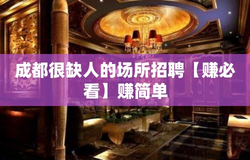 成都很缺人的场所招聘【赚必看】赚简单