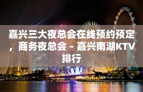 嘉兴三大夜总会在线预约预定，商务夜总会 – 嘉兴南湖KTV排行