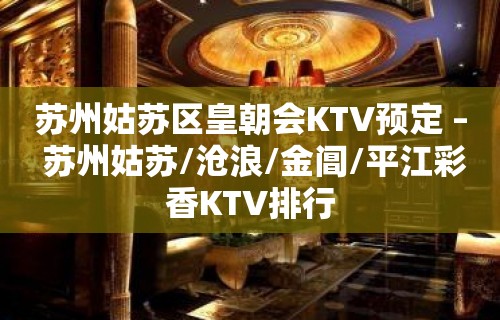 苏州姑苏区皇朝会KTV预定 – 苏州姑苏/沧浪/金阊/平江彩香KTV排行