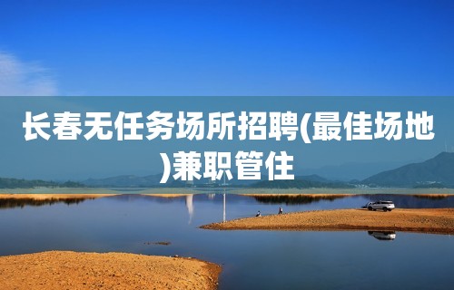 长春无任务场所招聘(最佳场地)兼职管住