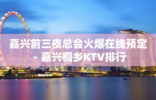 嘉兴前三夜总会火爆在线预定 – 嘉兴桐乡KTV排行