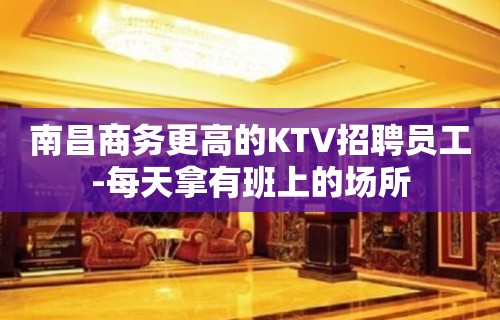 南昌商务更高的KTV招聘员工-每天拿有班上的场所