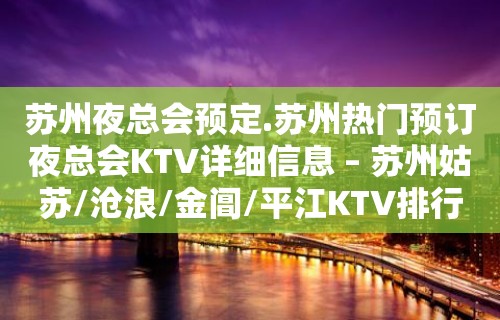 苏州夜总会预定.苏州热门预订夜总会KTV详细信息 – 苏州姑苏/沧浪/金阊/平江KTV排行