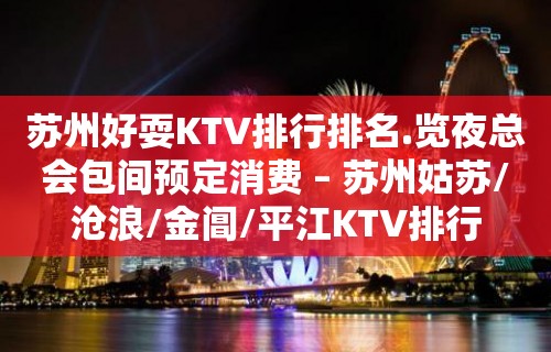 苏州好耍KTV排行排名.览夜总会包间预定消费 – 苏州姑苏/沧浪/金阊/平江KTV排行