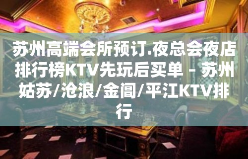 苏州高端会所预订.夜总会夜店排行榜KTV先玩后买单 – 苏州姑苏/沧浪/金阊/平江KTV排行