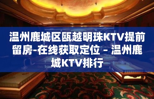 温州鹿城区瓯越明珠KTV提前留房-在线获取定位 – 温州鹿城KTV排行