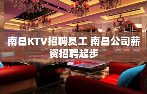 南昌KTV招聘员工 南昌公司薪资招聘起步