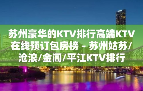 苏州豪华的KTV排行高端KTV在线预订包房榜 – 苏州姑苏/沧浪/金阊/平江KTV排行