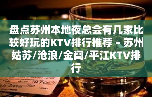 盘点苏州本地夜总会有几家比较好玩的KTV排行推荐 – 苏州姑苏/沧浪/金阊/平江KTV排行