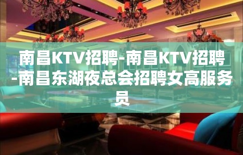 南昌KTV招聘-南昌KTV招聘-南昌东湖夜总会招聘女高服务员