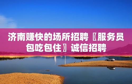 济南赚快的场所招聘〖服务员包吃包住〗诚信招聘