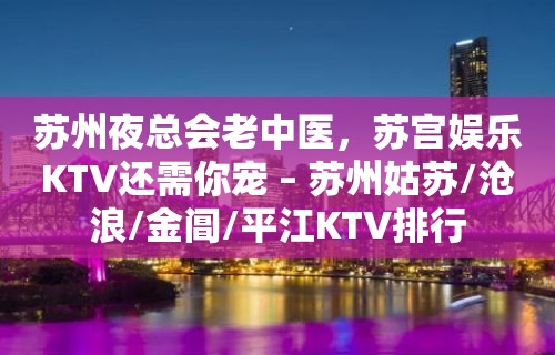 苏州夜总会老中医，苏宫娱乐KTV还需你宠 – 苏州姑苏/沧浪/金阊/平江KTV排行