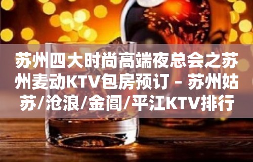 苏州四大时尚高端夜总会之苏州麦动KTV包房预订 – 苏州姑苏/沧浪/金阊/平江KTV排行