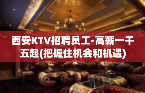 西安KTV招聘员工-高薪一千五起(把握住机会和机遇)