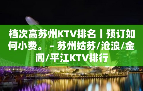 档次高苏州KTV排名丨预订如何小费。 – 苏州姑苏/沧浪/金阊/平江KTV排行