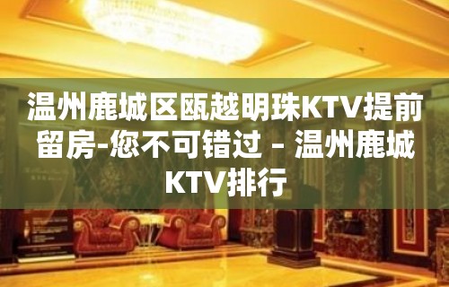 温州鹿城区瓯越明珠KTV提前留房-您不可错过 – 温州鹿城KTV排行