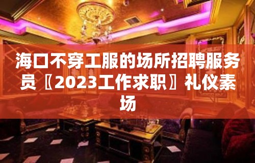 海口不穿工服的场所招聘服务员〖2023工作求职〗礼仪素场